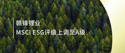 踐行可持續(xù)發(fā)展理念 贛鋒鋰業(yè)MSCI ESG評級上調(diào)至A級